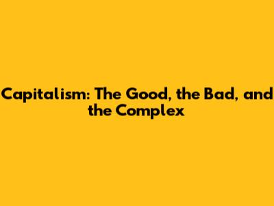 Capitalism: The Good, the Bad, and the Complex