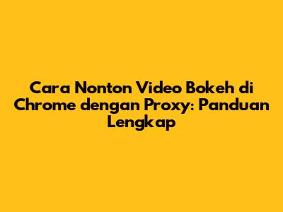 Cara Nonton Video Bokeh di Chrome dengan Proxy: Panduan Lengkap