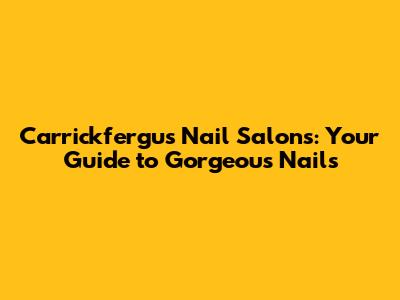 Carrickfergus Nail Salons: Your Guide to Gorgeous Nails