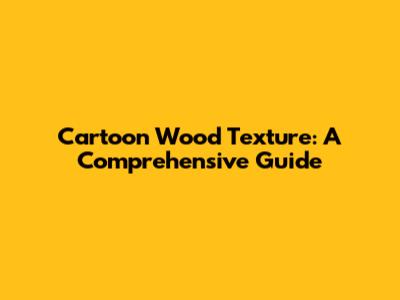 Cartoon Wood Texture: A Comprehensive Guide