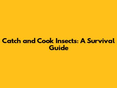 Catch and Cook Insects: A Survival Guide