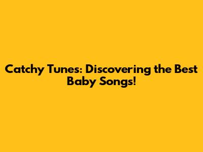 Catchy Tunes: Discovering the Best Baby Songs!
