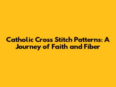 Catholic Cross Stitch Patterns: A Journey of Faith and Fiber