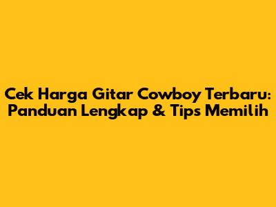 Cek Harga Gitar Cowboy Terbaru: Panduan Lengkap & Tips Memilih