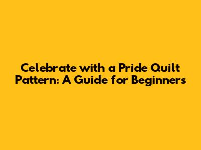 Celebrate with a Pride Quilt Pattern: A Guide for Beginners