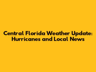 Central Florida Weather Update: Hurricanes and Local News