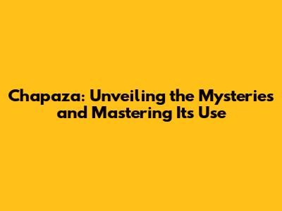 Chapaza: Unveiling the Mysteries and Mastering Its Use