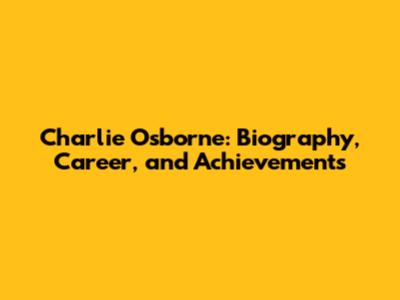 Charlie Osborne: Biography, Career, and Achievements