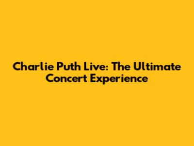 Charlie Puth Live: The Ultimate Concert Experience