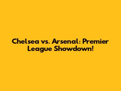 Chelsea vs. Arsenal: Premier League Showdown!