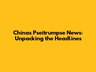 China's Pseitrumpse News: Unpacking the Headlines