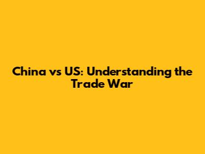 China vs US: Understanding the Trade War