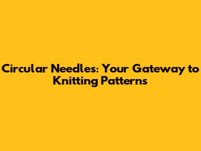 Circular Needles: Your Gateway to Knitting Patterns