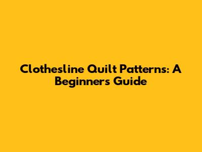 Clothesline Quilt Patterns: A Beginner's Guide