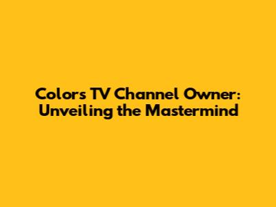 Colors TV Channel Owner: Unveiling the Mastermind