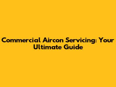 Commercial Aircon Servicing: Your Ultimate Guide