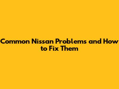 Common Nissan Problems and How to Fix Them
