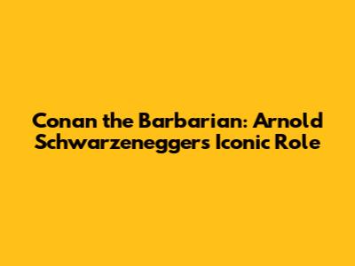 Conan the Barbarian: Arnold Schwarzenegger's Iconic Role