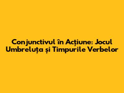 Conjunctivul în Acțiune: Jocul Umbreluța și Timpurile Verbelor