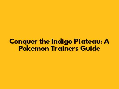 Conquer the Indigo Plateau: A Pokemon Trainer's Guide