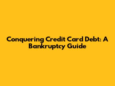 Conquering Credit Card Debt: A Bankruptcy Guide