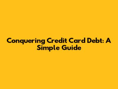 Conquering Credit Card Debt: A Simple Guide