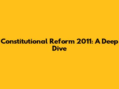 Constitutional Reform 2011: A Deep Dive