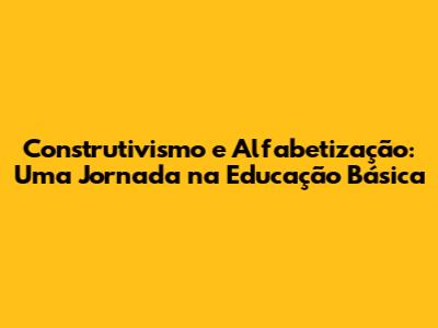 Construtivismo e Alfabetização: Uma Jornada na Educação Básica