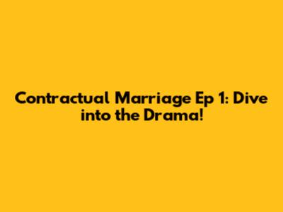 Contractual Marriage Ep 1: Dive into the Drama!