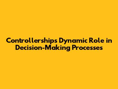 Controllership's Dynamic Role in Decision-Making Processes