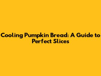 Cooling Pumpkin Bread: A Guide to Perfect Slices