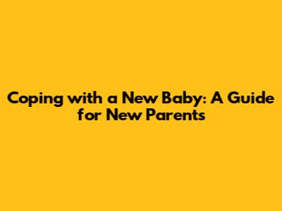 Coping with a New Baby: A Guide for New Parents