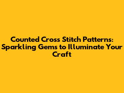 Counted Cross Stitch Patterns: Sparkling Gems to Illuminate Your Craft