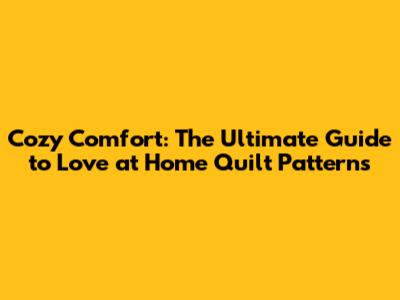 Cozy Comfort: The Ultimate Guide to Love at Home Quilt Patterns