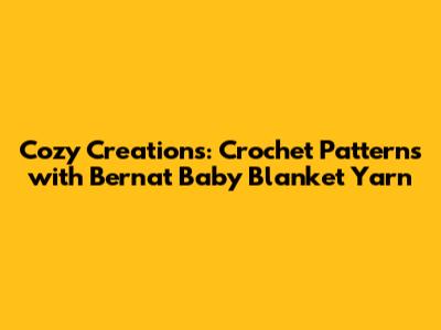 Cozy Creations: Crochet Patterns with Bernat Baby Blanket Yarn