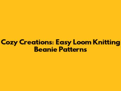 Cozy Creations: Easy Loom Knitting Beanie Patterns
