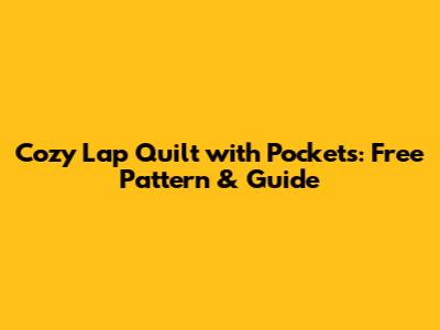 Cozy Lap Quilt with Pockets: Free Pattern & Guide