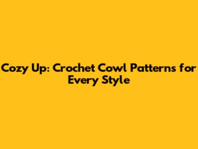 Cozy Up: Crochet Cowl Patterns for Every Style