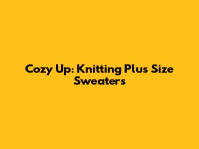 Cozy Up: Knitting Plus Size Sweaters