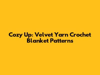 Cozy Up: Velvet Yarn Crochet Blanket Patterns
