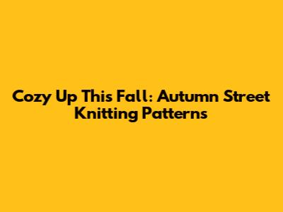 Cozy Up This Fall: Autumn Street Knitting Patterns