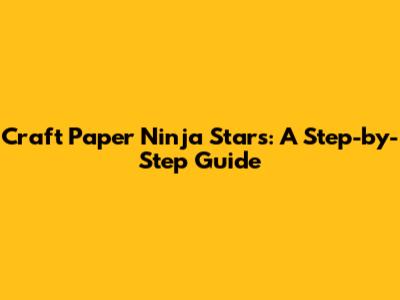 Craft Paper Ninja Stars: A Step-by-Step Guide