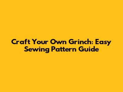 Craft Your Own Grinch: Easy Sewing Pattern Guide