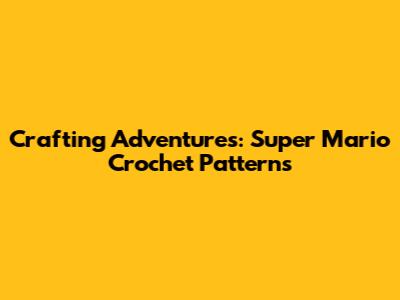 Crafting Adventures: Super Mario Crochet Patterns