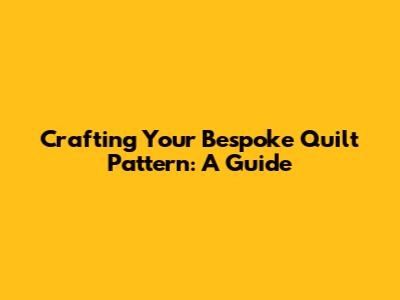 Crafting Your Bespoke Quilt Pattern: A Guide