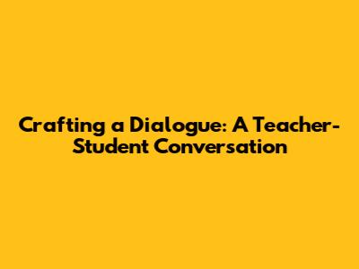 Crafting a Dialogue: A Teacher-Student Conversation