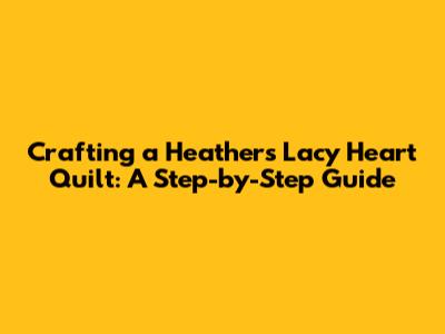 Crafting a Heathers Lacy Heart Quilt: A Step-by-Step Guide