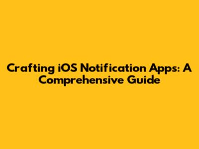 Crafting iOS Notification Apps: A Comprehensive Guide