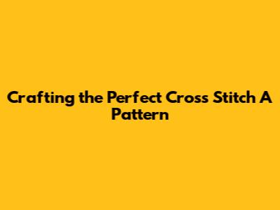 Crafting the Perfect Cross Stitch 'A' Pattern