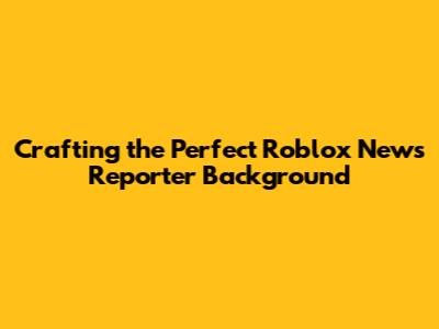 Crafting the Perfect Roblox News Reporter Background